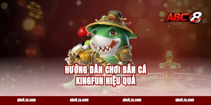 Hướng Dẫn Chơi Bắn Cá Kingfun Hiệu Quả