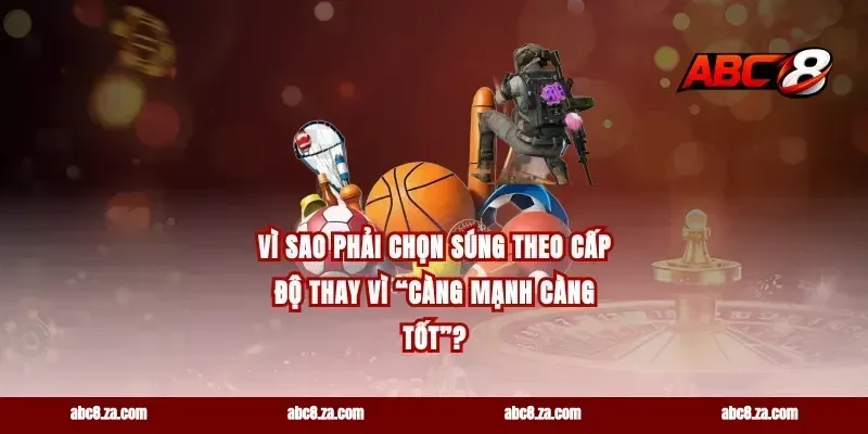 Vì sao phải chọn súng theo cấp độ thay vì “càng mạnh càng tốt”?