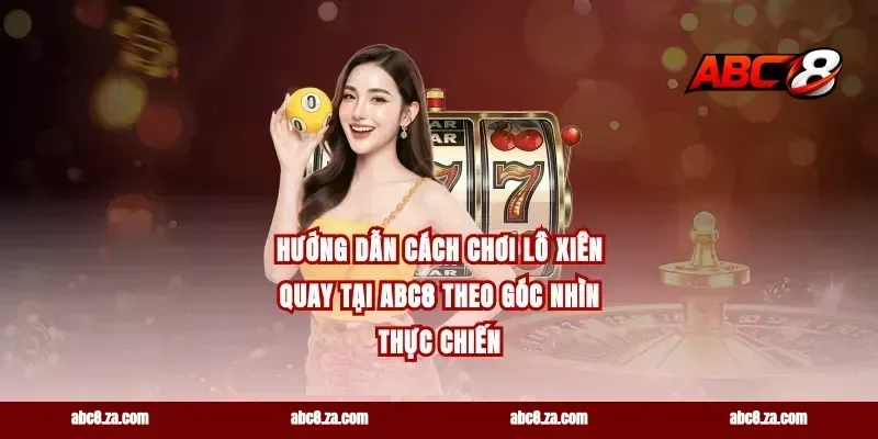 Hướng dẫn cách chơi lô xiên quay tại abc8 theo góc nhìn thực chiến